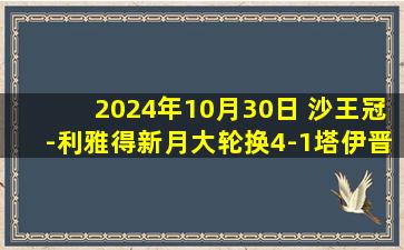 2024年10月30日 沙王冠-利雅得新月大轮换4-1塔伊晋级第三轮 哈姆丹双响